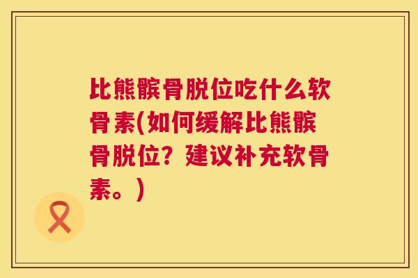 比熊髌骨脱位吃什么软骨素(如何缓解比熊髌骨脱位？建议补充软骨素。)