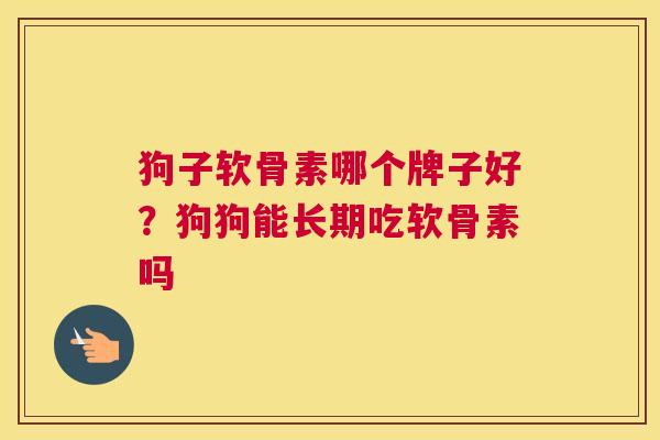 狗子软骨素哪个牌子好?狗狗能长期吃软骨素吗
