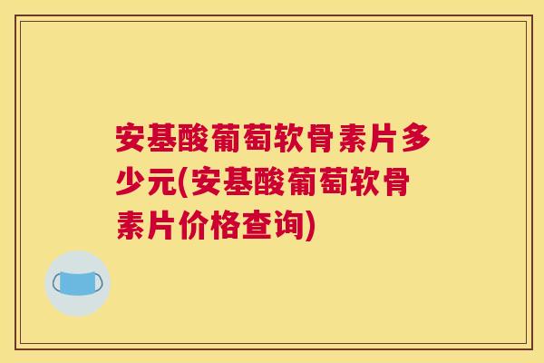 安基酸葡萄软骨素片多少元(安基酸葡萄软骨素片价格查询) 安基酸葡萄软骨素片多少元(安基酸葡萄软骨素片价格查询)