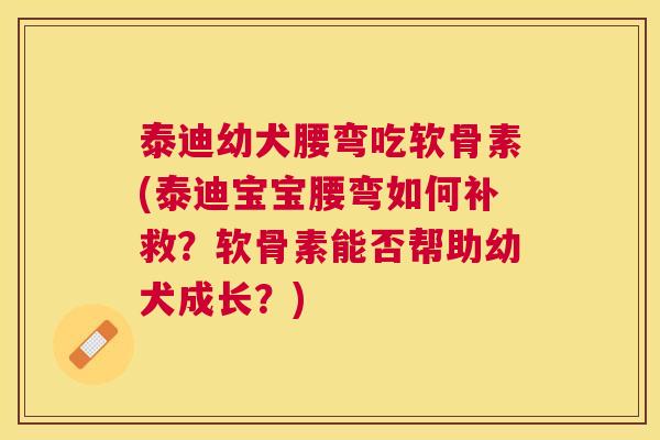 泰迪幼犬腰弯吃软骨素(泰迪宝宝腰弯如何补救?软骨素能否帮助幼犬成长?) 泰迪幼犬腰弯吃软骨素(泰迪宝宝腰弯如何补救?软骨素能否帮助幼犬成长?)