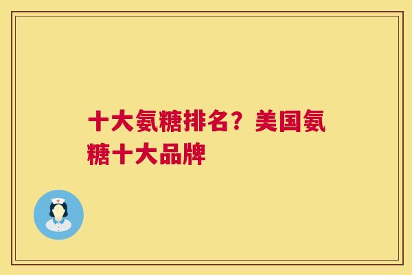 十大氨糖排名?美国氨糖十大品牌