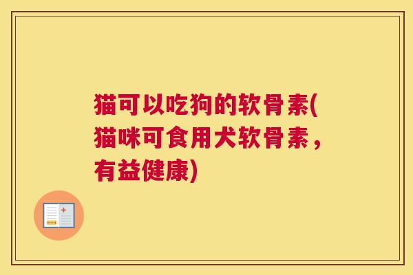 猫可以吃狗的软骨素(猫咪可食用犬软骨素,有益健康) 猫可以吃狗的软骨素(猫咪可食用犬软骨素,有益健康)