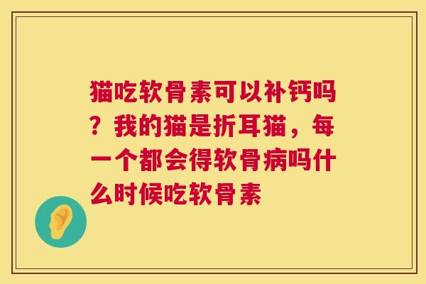 猫吃软骨素可以补钙吗?我的猫是折耳猫,每一个都会得软骨病吗什么时候吃软骨素
