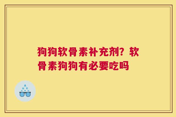狗狗软骨素补充剂？软骨素狗狗有必要吃吗