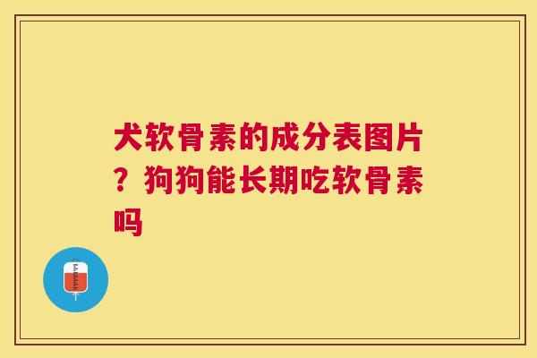 犬软骨素的成分表图片?狗狗能长期吃软骨素吗