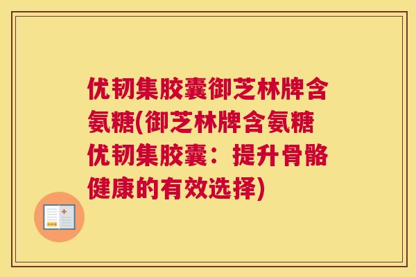 优韧集胶囊御芝林牌含氨糖(御芝林牌含氨糖优韧集胶囊:提升骨骼健康的有效选择)