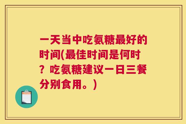 一天当中吃氨糖最好的时间(最佳时间是何时?吃氨糖建议一日三餐分别食用。)