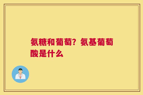 氨糖和葡萄?氨基葡萄酸是什么