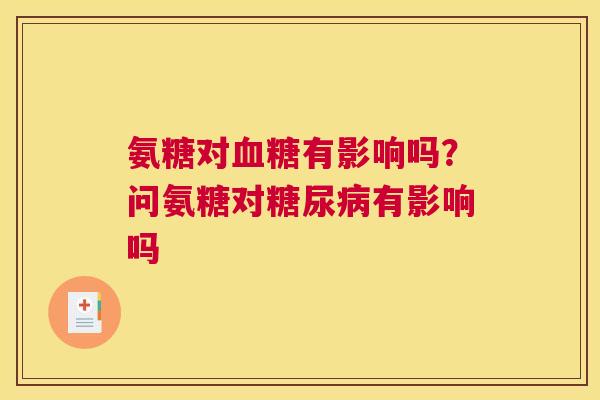 氨糖对血糖有影响吗?问氨糖对糖尿病有影响吗