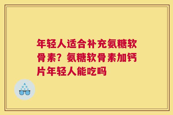 年轻人适合补充氨糖软骨素?氨糖软骨素加钙片年轻人能吃吗