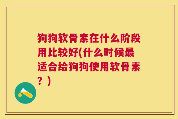 狗狗软骨素在什么阶段用比较好(什么时候最适合给狗狗使用软骨素?)