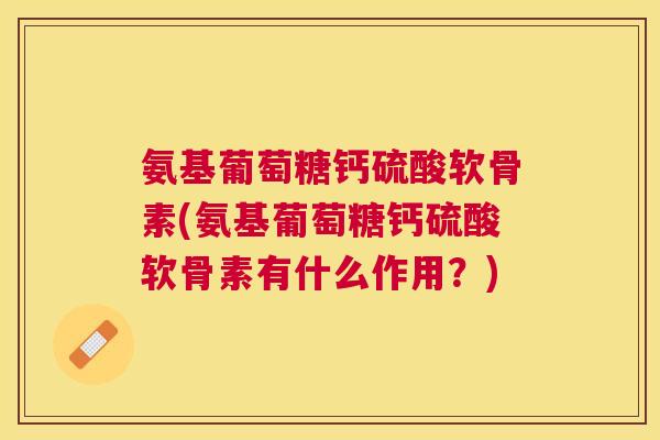 氨基葡萄糖钙硫酸软骨素(氨基葡萄糖钙硫酸软骨素有什么作用？)