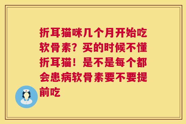 折耳猫咪几个月开始吃软骨素?买的时候不懂折耳猫!是不是每个都会患软骨素要不要提前吃 折耳猫咪几个月开始吃软骨素?买的时候不懂折耳猫!是不是每个都会患软骨素要不要提前吃