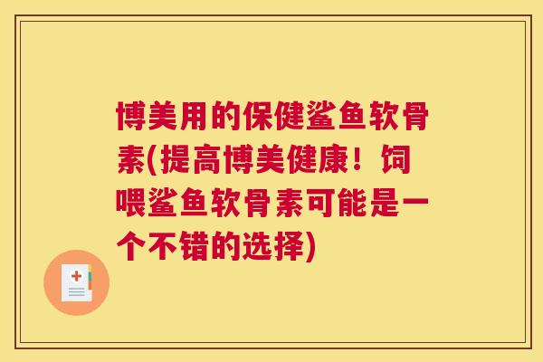 博美用的保健鲨鱼软骨素(提高博美健康!饲喂鲨鱼软骨素可能是一个不错的选择)