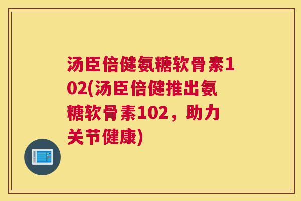 汤臣倍健氨糖软骨素102(汤臣倍健推出氨糖软骨素102，助力关节健康)