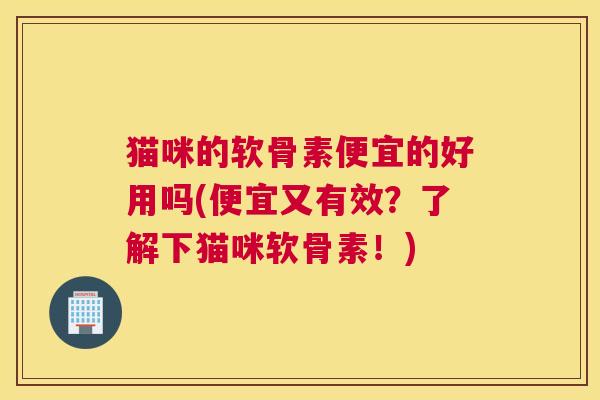 猫咪的软骨素便宜的好用吗(便宜又有效?了解下猫咪软骨素!)