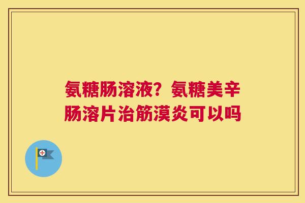 氨糖肠溶液?氨糖美辛肠溶片筋漠炎可以吗 氨糖肠溶液?氨糖美辛肠溶片筋漠炎可以吗
