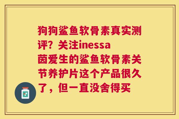狗狗鲨鱼软骨素真实测评?关注inessa茵爱生的鲨鱼软骨素关节养护片这个产品很久了,但一直没舍得买