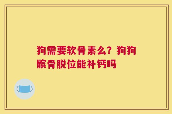 狗需要软骨素么?狗狗髌骨脱位能补钙吗