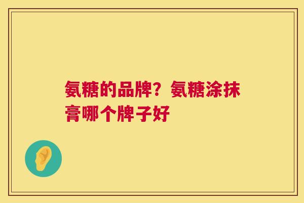 氨糖的品牌?氨糖涂抹膏哪个牌子好
