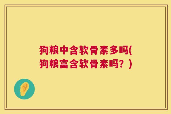 狗粮中含软骨素多吗(狗粮富含软骨素吗?)