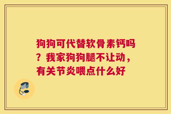 狗狗可代替软骨素钙吗?我家狗狗腿不让动,有关节炎喂点什么好