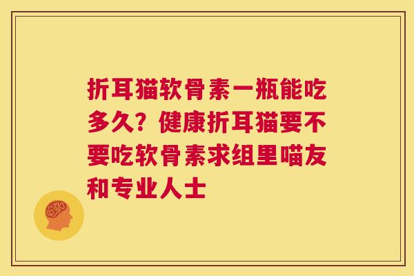 折耳猫软骨素一瓶能吃多久?健康折耳猫要不要吃软骨素求组里喵友和专业人士