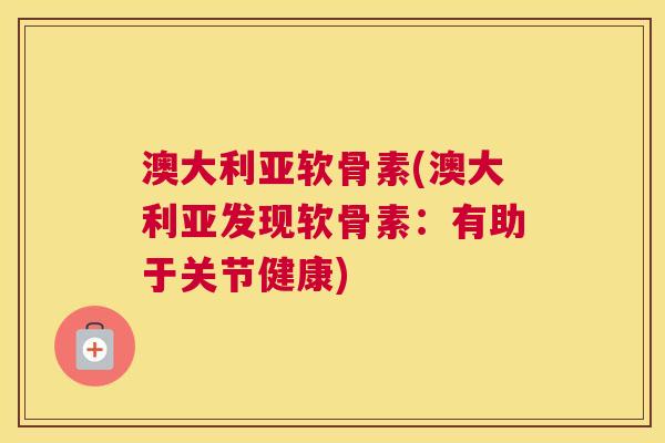 澳大利亚软骨素(澳大利亚发现软骨素:有助于关节健康)