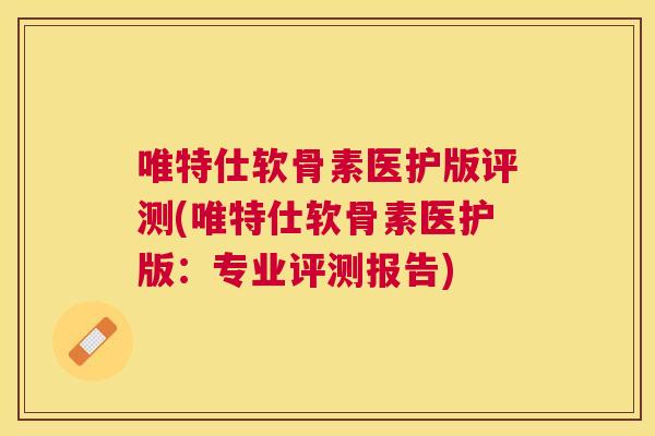唯特仕软骨素医护版评测(唯特仕软骨素医护版:专业评测报告) 唯特仕软骨素医护版评测(唯特仕软骨素医护版:专业评测报告)