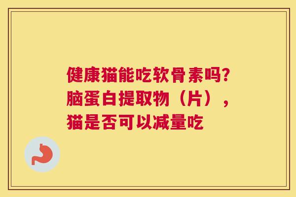 健康猫能吃软骨素吗?脑蛋白提取物(片),猫是否可以减量吃