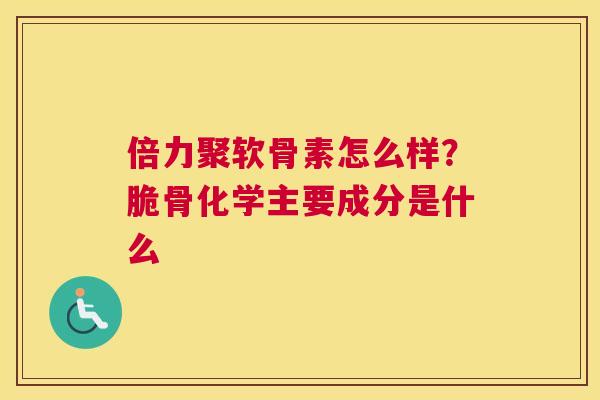 倍力聚软骨素怎么样？脆骨化学主要成分是什么