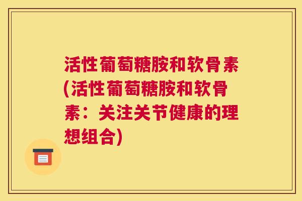 活性葡萄糖胺和软骨素(活性葡萄糖胺和软骨素:关注关节健康的理想组合)