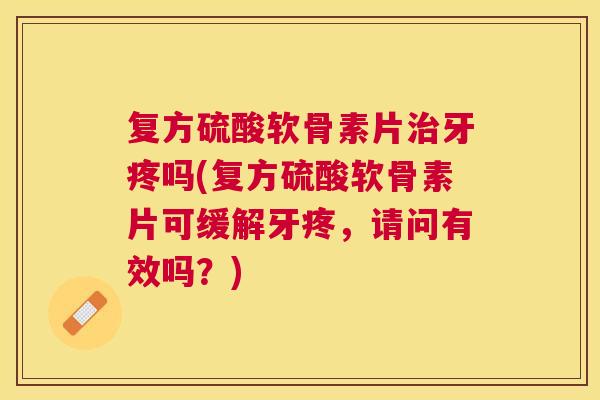 复方硫酸软骨素片治牙疼吗(复方硫酸软骨素片可缓解牙疼,请问有效吗?)