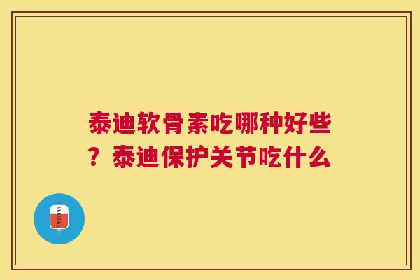 泰迪软骨素吃哪种好些?泰迪保护关节吃什么