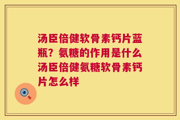 汤臣倍健软骨素钙片蓝瓶?氨糖的作用是什么汤臣倍健氨糖软骨素钙片怎么样 汤臣倍健软骨素钙片蓝瓶?氨糖的作用是什么汤臣倍健氨糖软骨素钙片怎么样