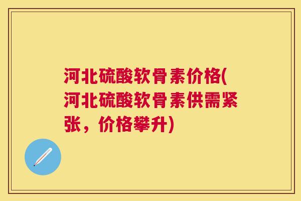 河北硫酸软骨素价格(河北硫酸软骨素供需紧张,价格攀升) 河北硫酸软骨素价格(河北硫酸软骨素供需紧张,价格攀升)