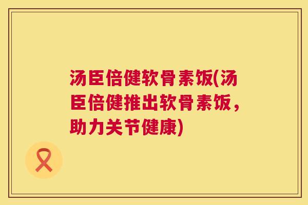 汤臣倍健软骨素饭(汤臣倍健推出软骨素饭,助力关节健康)