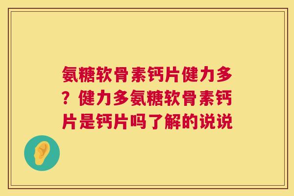 氨糖软骨素钙片健力多？健力多氨糖软骨素钙片是钙片吗了解的说说
