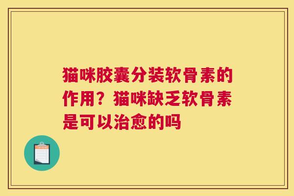 猫咪胶囊分装软骨素的作用?猫咪缺乏软骨素是可以治愈的吗