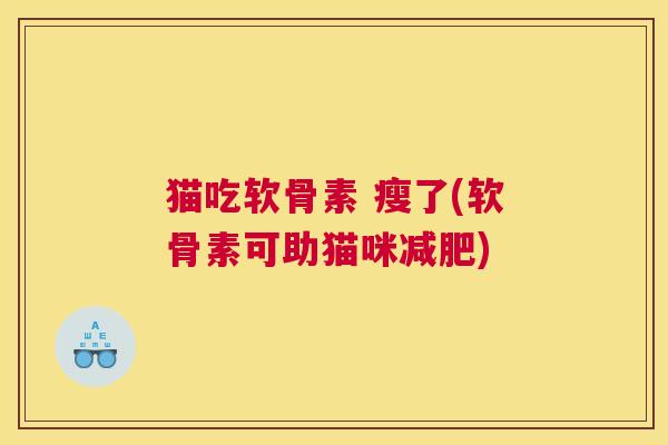 猫吃软骨素 瘦了(软骨素可助猫咪) 猫吃软骨素 瘦了(软骨素可助猫咪)