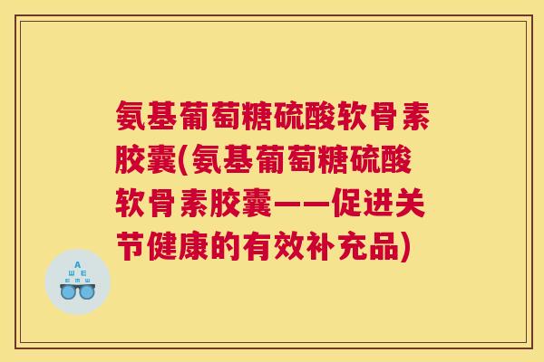 氨基葡萄糖硫酸软骨素胶囊(氨基葡萄糖硫酸软骨素胶囊——促进关节健康的有效补充品)