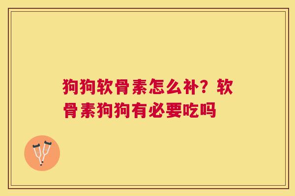 狗狗软骨素怎么补？软骨素狗狗有必要吃吗