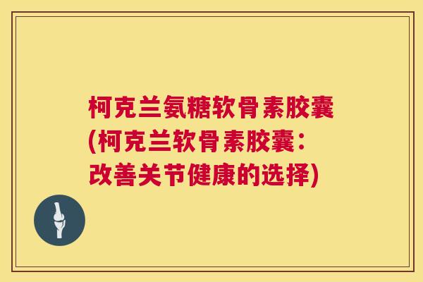 柯克兰氨糖软骨素胶囊(柯克兰软骨素胶囊:改善关节健康的选择)