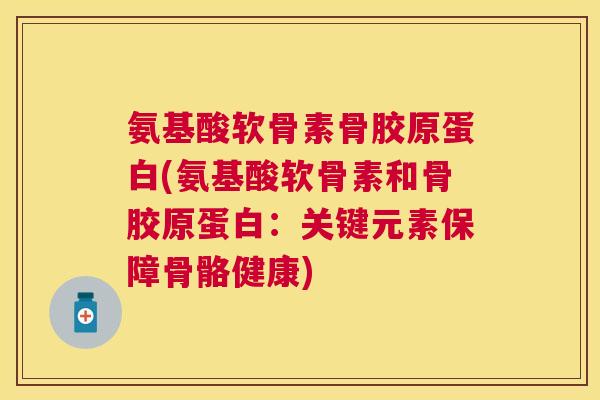 氨基酸软骨素骨胶原蛋白(氨基酸软骨素和骨胶原蛋白:关键元素保障骨骼健康) 氨基酸软骨素骨胶原蛋白(氨基酸软骨素和骨胶原蛋白:关键元素保障骨骼健康)