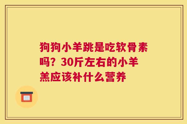 狗狗小羊跳是吃软骨素吗?30斤左右的小羊羔应该补什么营养