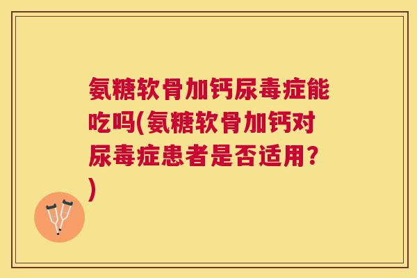 氨糖软骨加钙尿毒症能吃吗(氨糖软骨加钙对尿毒症患者是否适用?) 氨糖软骨加钙尿毒症能吃吗(氨糖软骨加钙对尿毒症患者是否适用?)