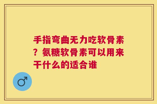 手指弯曲无力吃软骨素？氨糖软骨素可以用来干什么的适合谁