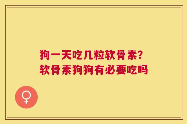 狗一天吃几粒软骨素?软骨素狗狗有必要吃吗 狗一天吃几粒软骨素?软骨素狗狗有必要吃吗