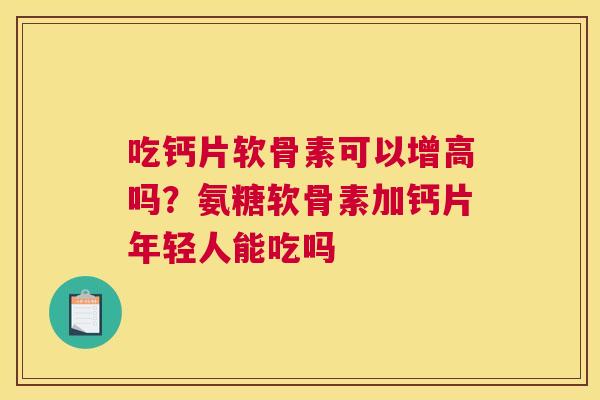 吃钙片软骨素可以增高吗?氨糖软骨素加钙片年轻人能吃吗