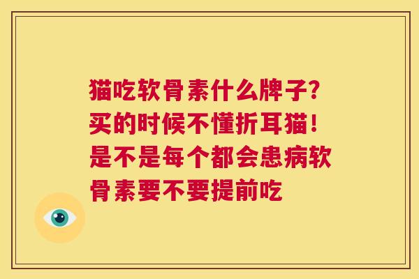 猫吃软骨素什么牌子?买的时候不懂折耳猫!是不是每个都会患病软骨素要不要提前吃